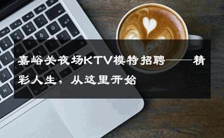 嘉峪关夜场KTV模特招聘——精彩人生，从这里开始