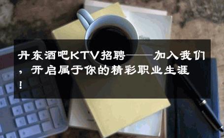 丹东酒吧KTV招聘——加入我们，开启属于你的精彩职业生涯！