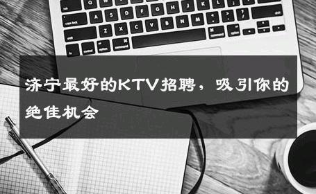济宁最好的KTV招聘，吸引你的绝佳机会