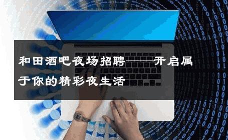 和田酒吧夜场招聘——开启属于你的精彩夜生活