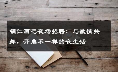 铜仁酒吧夜场招聘：与激情共舞，开启不一样的夜生活