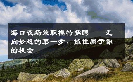 海口夜场兼职模特招聘——走向梦想的第一步，抓住属于你的机会