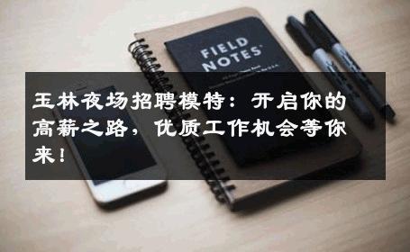 玉林夜场招聘模特：开启你的高薪之路，优质工作机会等你来！