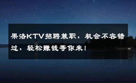 果洛KTV招聘兼职，机会不容错过，轻松赚钱等你来！