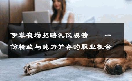 伊犁夜场招聘礼仪模特——一份精致与魅力并存的职业机会