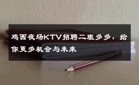 鸡西夜场KTV招聘二班多多，给你更多机会与未来