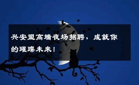 兴安盟高端夜场招聘，成就你的璀璨未来！