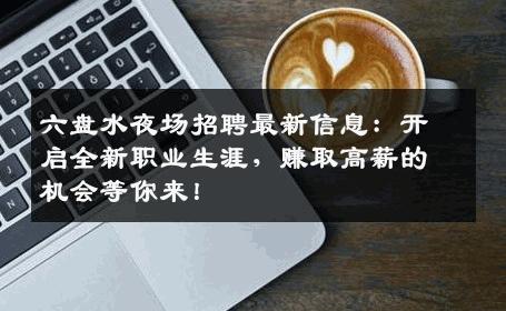 六盘水夜场招聘最新信息：开启全新职业生涯，赚取高薪的机会等你来！