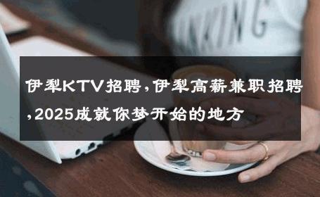 伊犁KTV招聘,伊犁高薪兼职招聘,2025成就你梦开始的地方