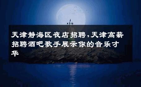 天津静海区夜店招聘,天津高薪招聘酒吧歌手展示你的音乐才华