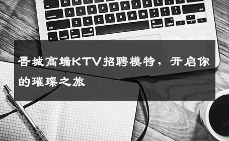 晋城高端KTV招聘模特，开启你的璀璨之旅