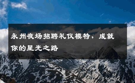 永州夜场招聘礼仪模特，成就你的星光之路