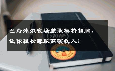 巴彦淖尔夜场兼职模特招聘，让你轻松赚取高额收入！