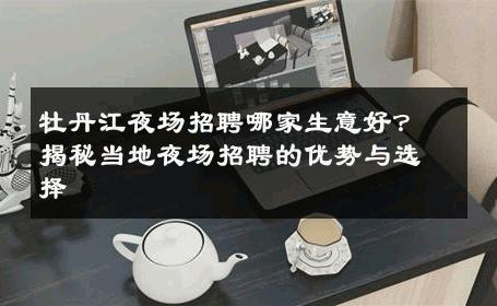 牡丹江夜场招聘哪家生意好？揭秘当地夜场招聘的优势与选择