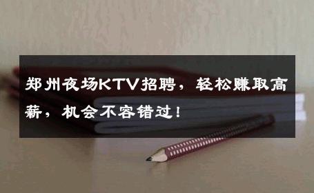 郑州夜场KTV招聘，轻松赚取高薪，机会不容错过！