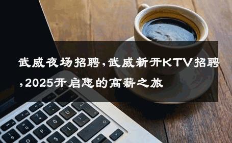 武威夜场招聘,武威新开KTV招聘,2025开启您的高薪之旅