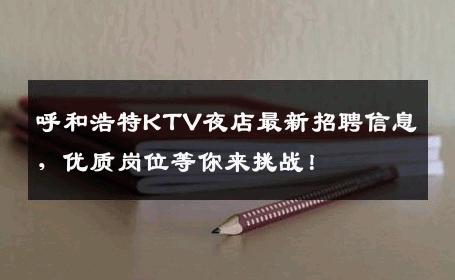 呼和浩特KTV夜店最新招聘信息，优质岗位等你来挑战！