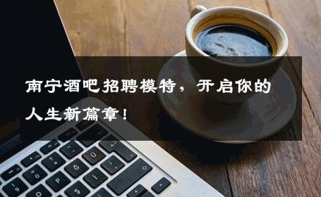 南宁酒吧招聘模特，开启你的人生新篇章！