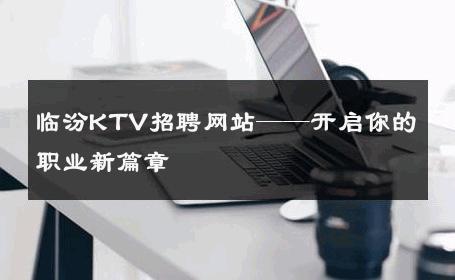 临汾KTV招聘网站——开启你的职业新篇章