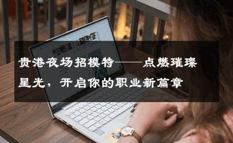贵港夜场招模特——点燃璀璨星光，开启你的职业新篇章