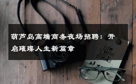葫芦岛高端商务夜场招聘：开启璀璨人生新篇章