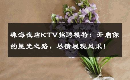 珠海夜店KTV招聘模特：开启你的星光之路，尽情展现风采！