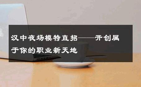 汉中夜场模特直招——开创属于你的职业新天地