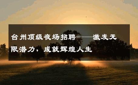 台州顶级夜场招聘——激发无限潜力，成就辉煌人生