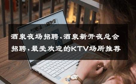 酒泉夜场招聘,酒泉新开夜总会招聘,最受欢迎的KTV场所推荐