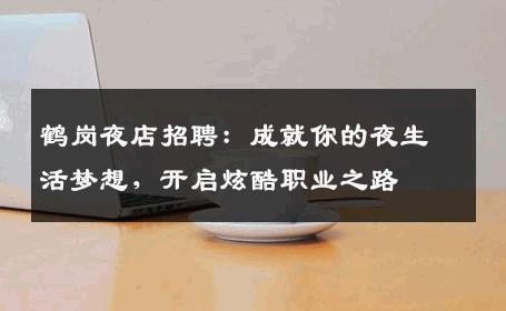 鹤岗夜店招聘：成就你的夜生活梦想，开启炫酷职业之路