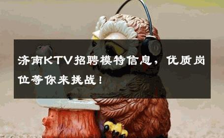 济南KTV招聘模特信息，优质岗位等你来挑战！