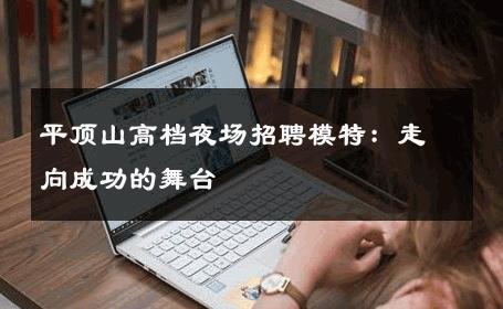 平顶山高档夜场招聘模特：走向成功的舞台