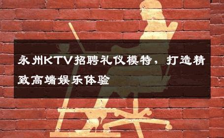 永州KTV招聘礼仪模特，打造精致高端娱乐体验