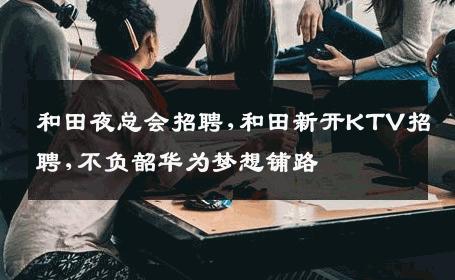 和田夜总会招聘,和田新开KTV招聘,不负韶华为梦想铺路