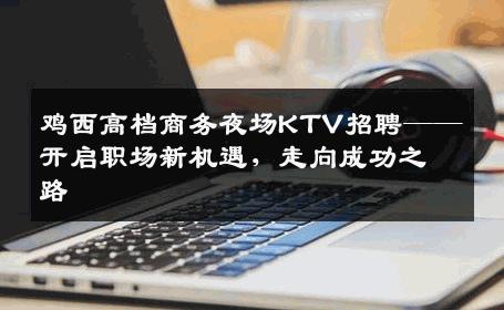 鸡西高档商务夜场KTV招聘——开启职场新机遇，走向成功之路
