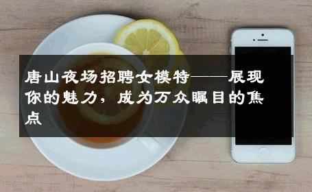 唐山夜场招聘女模特——展现你的魅力，成为万众瞩目的焦点