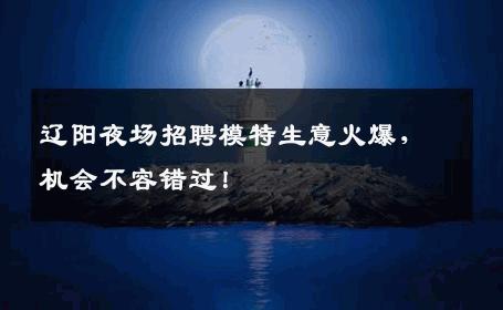 辽阳夜场招聘模特生意火爆，机会不容错过！