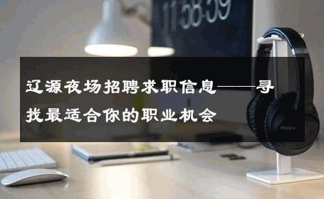 辽源夜场招聘求职信息——寻找最适合你的职业机会