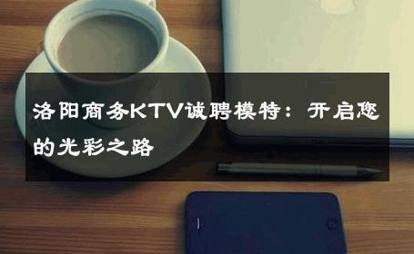 洛阳商务KTV诚聘模特：开启您的光彩之路