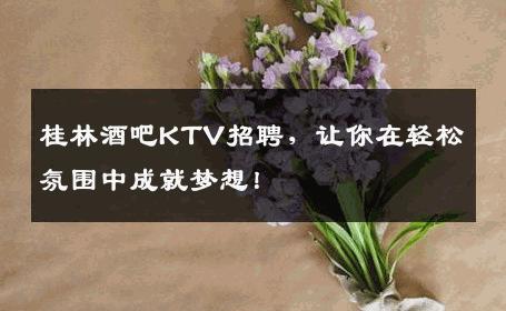 桂林酒吧KTV招聘，让你在轻松氛围中成就梦想！