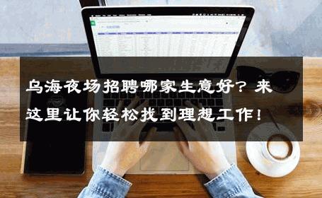 乌海夜场招聘哪家生意好？来这里让你轻松找到理想工作！