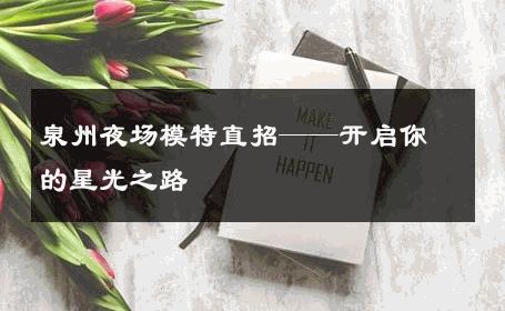泉州夜场模特直招——开启你的星光之路