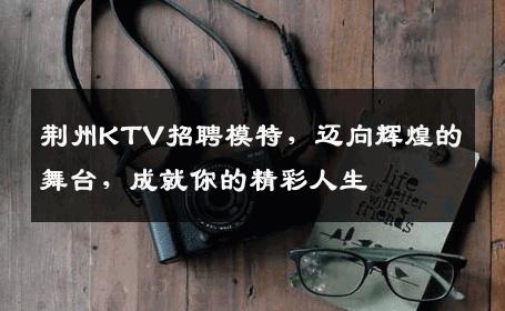 荆州KTV招聘模特，迈向辉煌的舞台，成就你的精彩人生