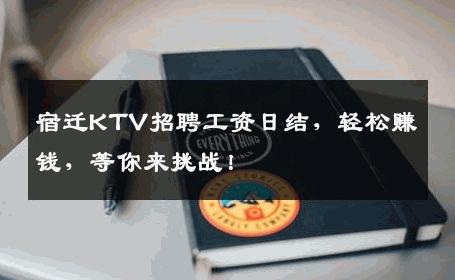 宿迁KTV招聘工资日结，轻松赚钱，等你来挑战！