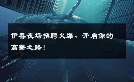 伊春夜场招聘火爆，开启你的高薪之路！