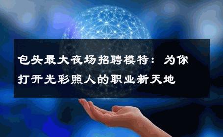 包头最大夜场招聘模特：为你打开光彩照人的职业新天地