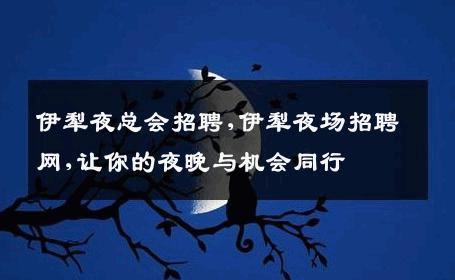 伊犁夜总会招聘,伊犁夜场招聘网,让你的夜晚与机会同行