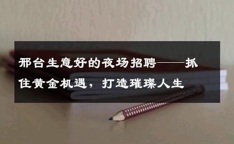 邢台生意好的夜场招聘——抓住黄金机遇，打造璀璨人生