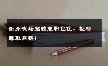 衢州夜场招聘兼职包住，轻松赚取高薪！