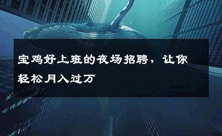 宝鸡好上班的夜场招聘，让你轻松月入过万